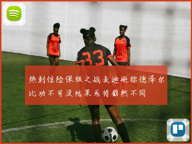 热刺惊险保级之战麦迪逊称德泽尔比功不可没结果或将截然不同