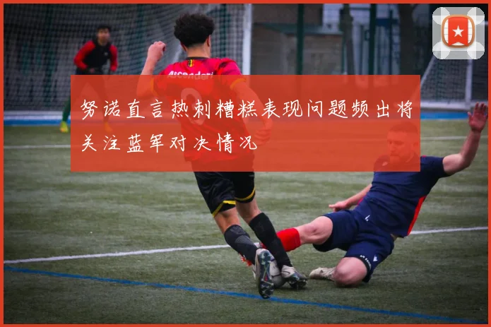 努诺直言热刺糟糕表现问题频出将关注蓝军对决情况