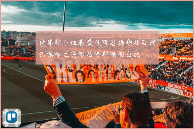 世界杯小组赛最佳阵容揭晓梅西姆巴佩哈兰德维尼修斯领衔出战