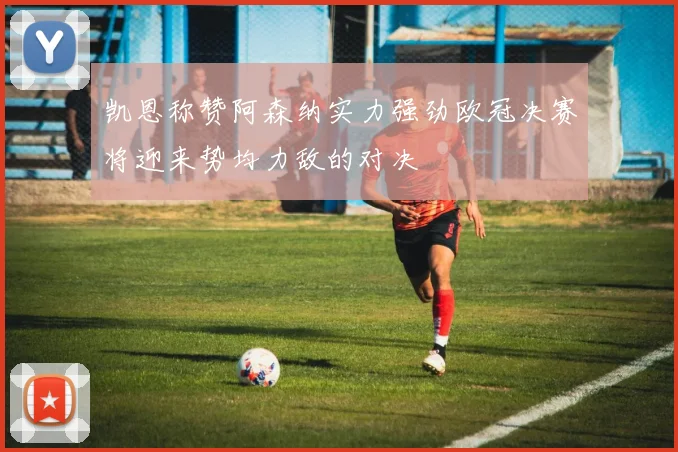 凯恩称赞阿森纳实力强劲欧冠决赛将迎来势均力敌的对决