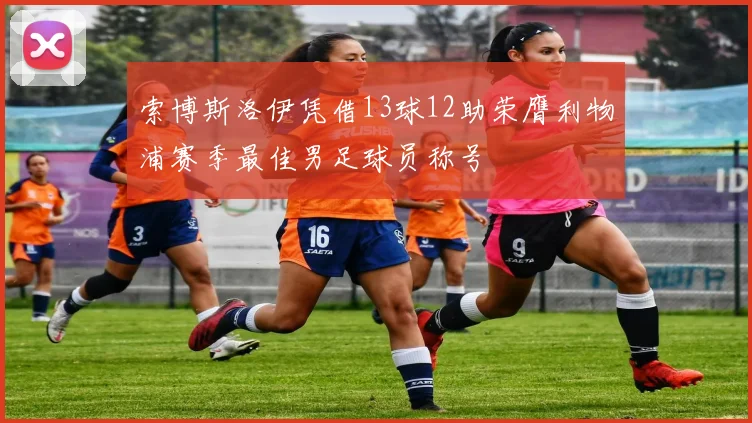 索博斯洛伊凭借13球12助荣膺利物浦赛季最佳男足球员称号