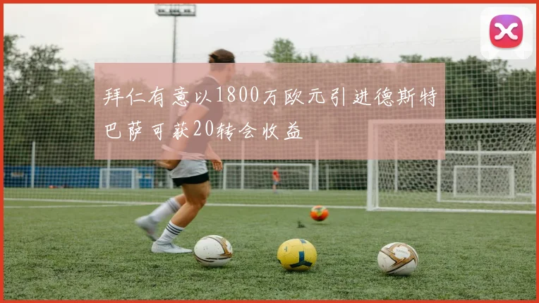 拜仁有意以1800万欧元引进德斯特巴萨可获20转会收益