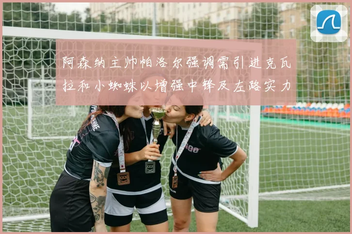阿森纳主帅帕洛尔强调需引进克瓦拉和小蜘蛛以增强中锋及左路实力