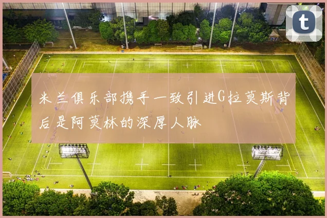 米兰俱乐部携手一致引进G拉莫斯背后是阿莫林的深厚人脉