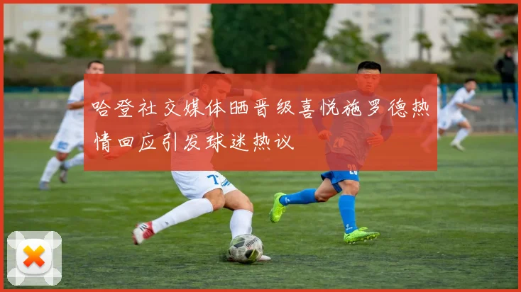 哈登社交媒体晒晋级喜悦施罗德热情回应引发球迷热议