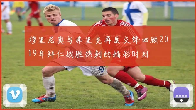 穆里尼奥与弗里克再度交锋回顾2019年拜仁战胜热刺的精彩时刻