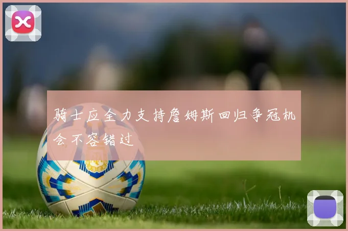 骑士应全力支持詹姆斯回归争冠机会不容错过