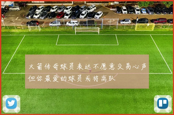火箭传奇球员表达不愿意交易心声但你最爱的球员或将离队