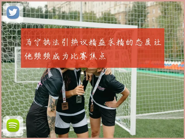 马宁执法引热议精益求精的态度让他频频成为比赛焦点
