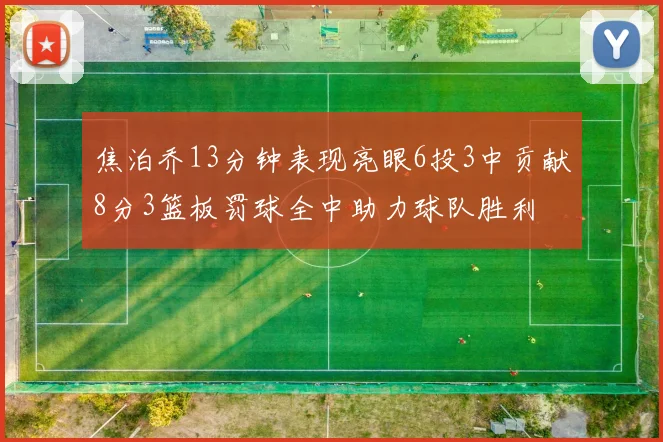 焦泊乔13分钟表现亮眼6投3中贡献8分3篮板罚球全中助力球队胜利