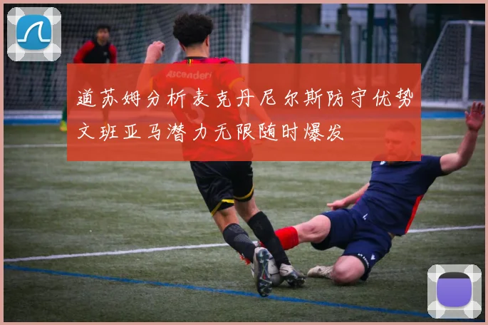 道苏姆分析麦克丹尼尔斯防守优势文班亚马潜力无限随时爆发