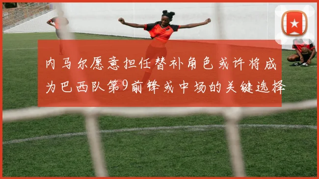 内马尔愿意担任替补角色或许将成为巴西队第9前锋或中场的关键选择