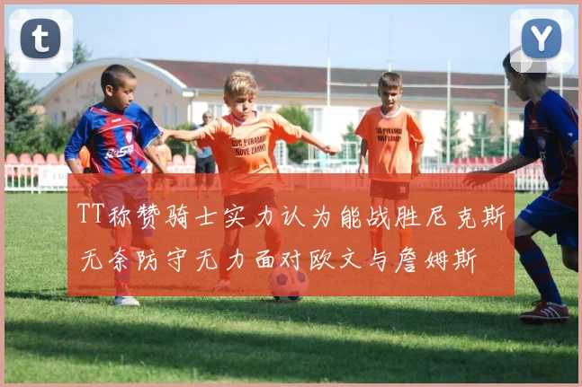 TT称赞骑士实力认为能战胜尼克斯无奈防守无力面对欧文与詹姆斯