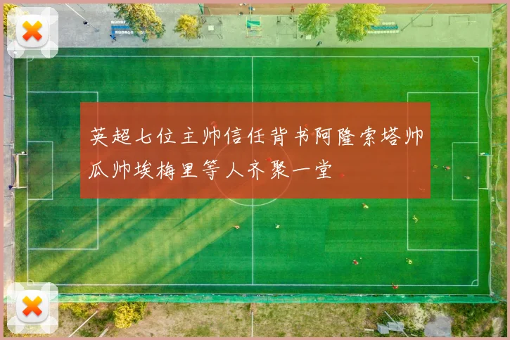 英超七位主帅信任背书阿隆索塔帅瓜帅埃梅里等人齐聚一堂