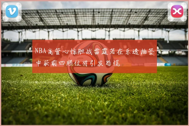 NBA高管心惊胆战雷霆若在乐透抽签中获前四顺位将引发恐慌